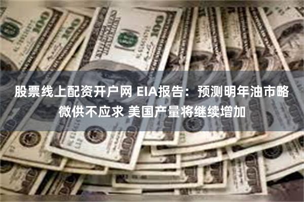 股票线上配资开户网 EIA报告:预测明年油市略微供不应求 美国产量将继续增加