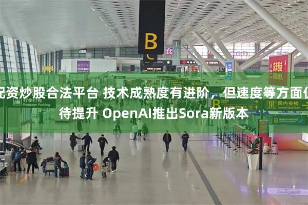 配资炒股合法平台 技术成熟度有进阶,但速度等方面仍待提升 OpenAI推出Sora新版本