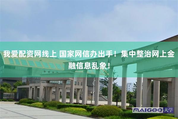 我爱配资网线上 国家网信办出手!集中整治网上金融信息乱象!