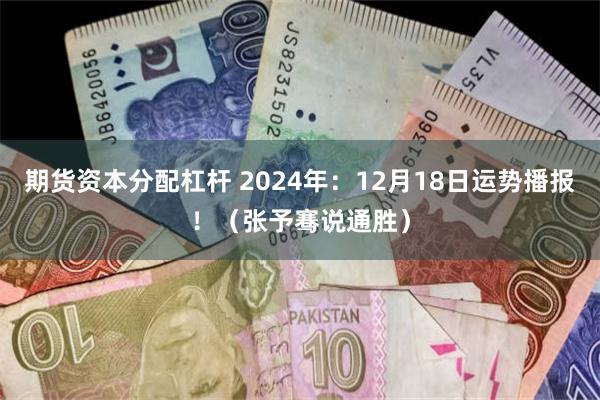 期货资本分配杠杆 2024年:12月18日运势播报!(张予骞说通胜)