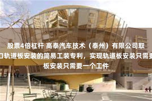 股票4倍杠杆 高泰汽车技术(泰州)有限公司取得用于道口轨道板安装的简易工装专利,实现轨道板安装只需要一个工件