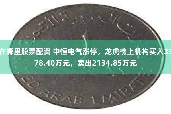 在哪里股票配资 中恒电气涨停,龙虎榜上机构买入3378.40万元,卖出2134.85万元