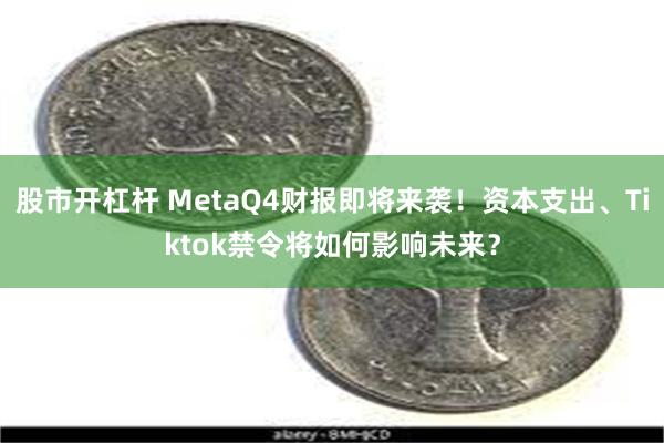 股市开杠杆 MetaQ4财报即将来袭!资本支出、Tiktok禁令将如何影响未来?