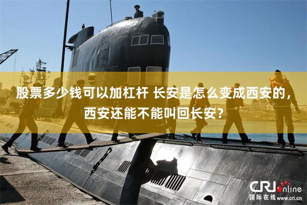 股票多少钱可以加杠杆 长安是怎么变成西安的,西安还能不能叫回长安?