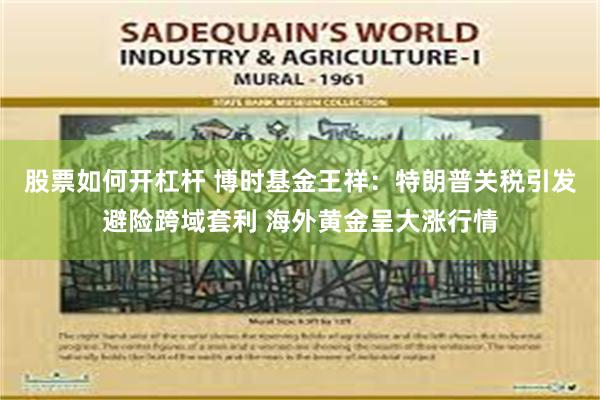 股票如何开杠杆 博时基金王祥:特朗普关税引发避险跨域套利 海外黄金呈大涨行情