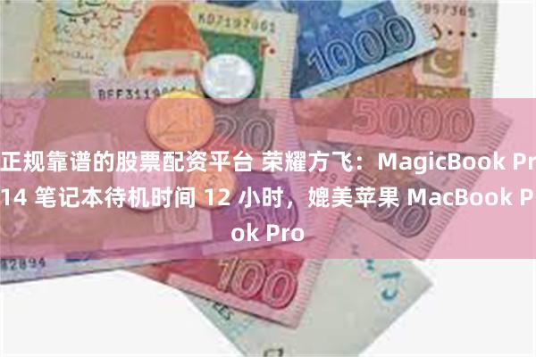 正规靠谱的股票配资平台 荣耀方飞:MagicBook Pro 14 笔记本待机时间 12 小时,媲美苹果 MacBook Pro