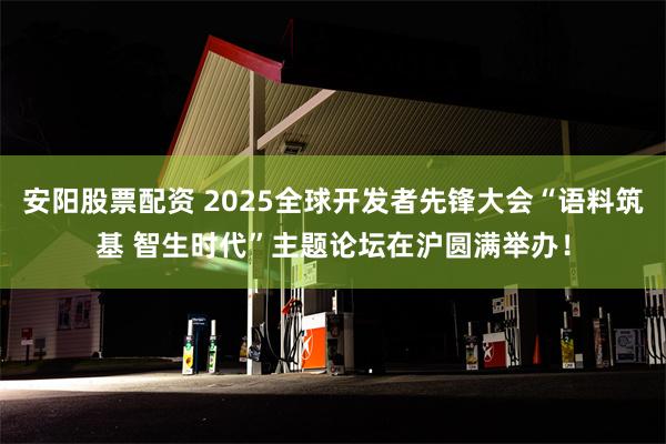 安阳股票配资 2025全球开发者先锋大会“语料筑基 智生时代”主题论坛在沪圆满举办!