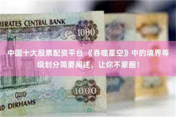 中国十大股票配资平台 《吞噬星空》中的境界等级划分简要阐述,让你不蒙圈!