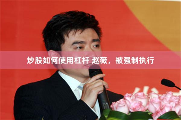 炒股如何使用杠杆 赵薇,被强制执行