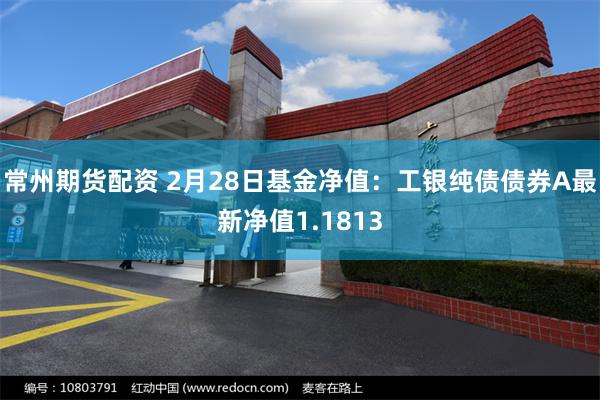 常州期货配资 2月28日基金净值:工银纯债债券A最新净值1.1813