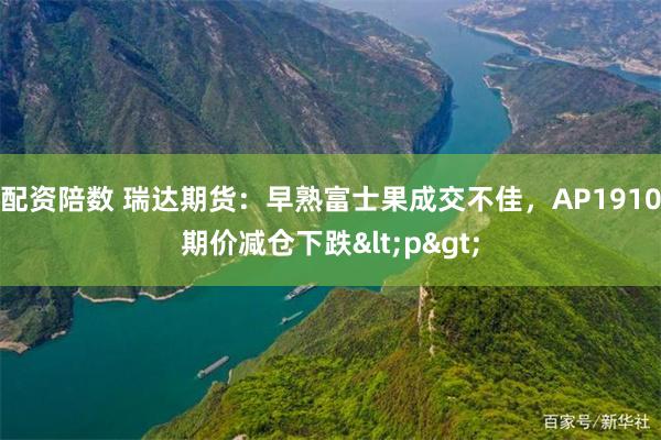 配资陪数 瑞达期货:早熟富士果成交不佳,AP1910期价减仓下跌<p>