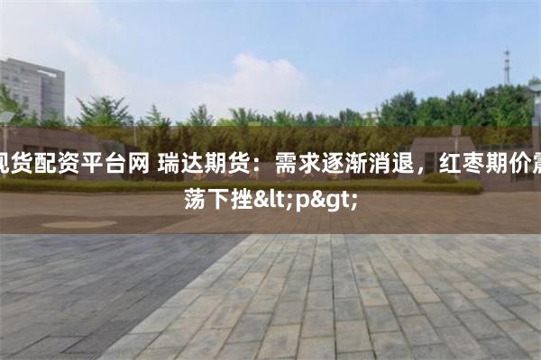 现货配资平台网 瑞达期货:需求逐渐消退,红枣期价震荡下挫<p>