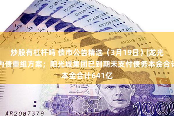 炒股有杠杆吗 债市公告精选(3月19日)|龙光公布境内债重组方案;阳光城集团已到期未支付债务本金合计641亿