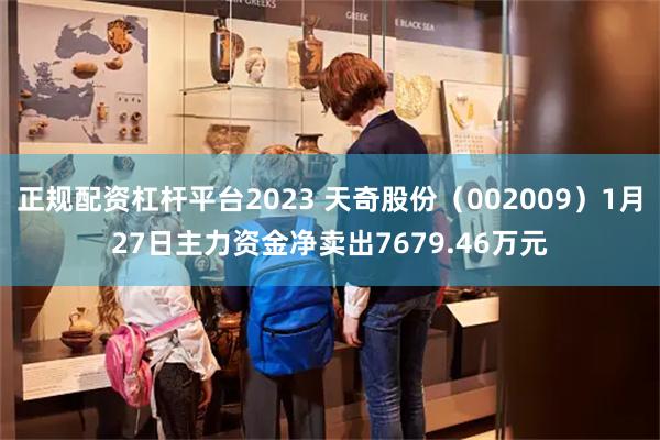 正规配资杠杆平台2023 天奇股份(002009)1月27日主力资金净卖出7679.46万元