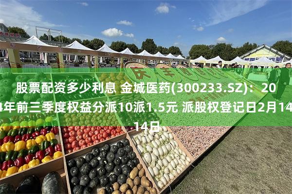 股票配资多少利息 金城医药(300233.SZ):2024年前三季度权益分派10派1.5元 派股权登记日2月14日