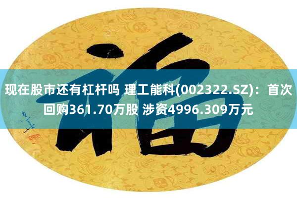 现在股市还有杠杆吗 理工能科(002322.SZ):首次回购361.70万股 涉资4996.309万元