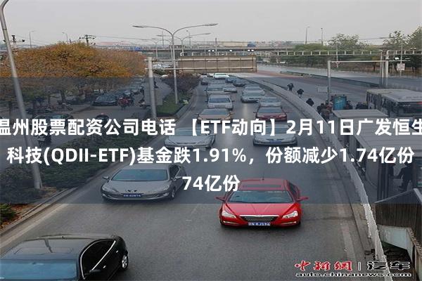 温州股票配资公司电话 【ETF动向】2月11日广发恒生科技(QDII-ETF)基金跌1.91%,份额减少1.74亿份
