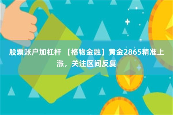 股票账户加杠杆 【格物金融】黄金2865精准上涨,关注区间反复
