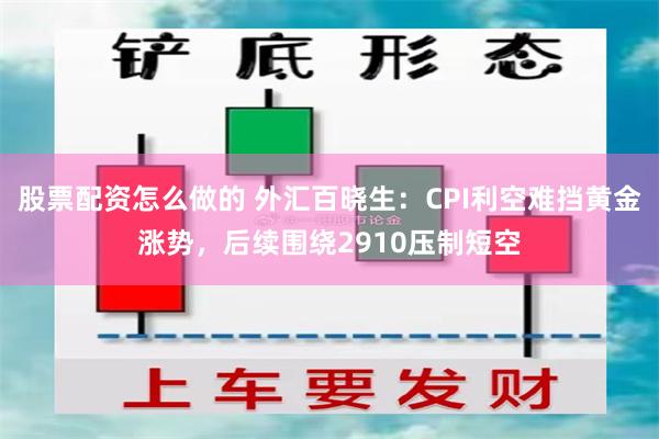 股票配资怎么做的 外汇百晓生:CPI利空难挡黄金涨势,后续围绕2910压制短空