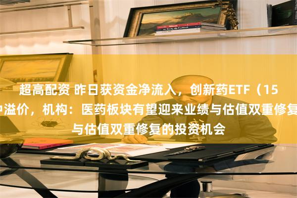 超高配资 昨日获资金净流入,创新药ETF(159992)盘中溢价,机构:医药板块有望迎来业绩与估值双重修复的投资机会