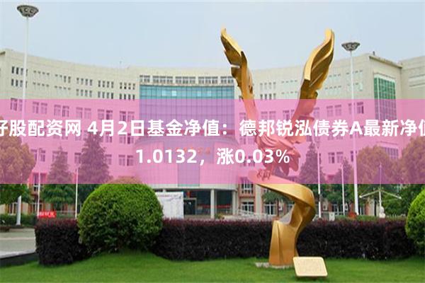 好股配资网 4月2日基金净值:德邦锐泓债券A最新净值1.0132,涨0.03%