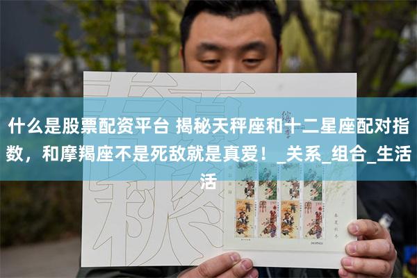 什么是股票配资平台 揭秘天秤座和十二星座配对指数,和摩羯座不是死敌就是真爱!_关系_组合_生活