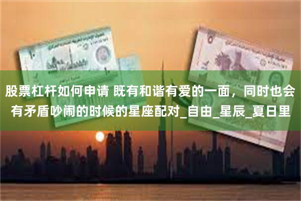 股票杠杆如何申请 既有和谐有爱的一面,同时也会有矛盾吵闹的时候的星座配对_自由_星辰_夏日里