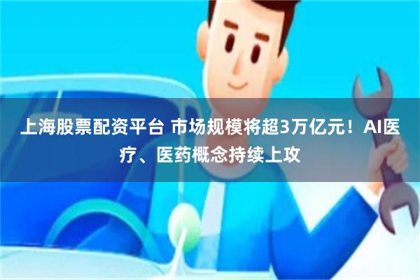 上海股票配资平台 市场规模将超3万亿元!AI医疗、医药概念持续上攻