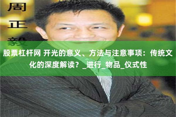 股票杠杆网 开光的意义、方法与注意事项:传统文化的深度解读?_进行_物品_仪式性