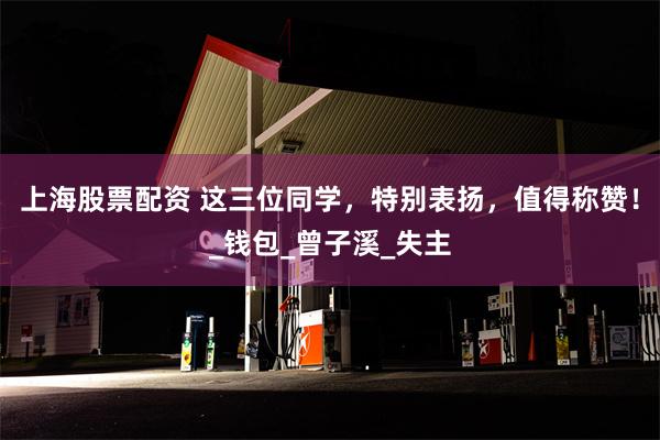 上海股票配资 这三位同学,特别表扬,值得称赞!_钱包_曾子溪_失主