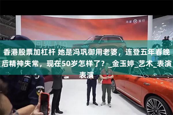 香港股票加杠杆 她是冯巩御用老婆,连登五年春晚后精神失常,现在50岁怎样了?_金玉婷_艺术_表演