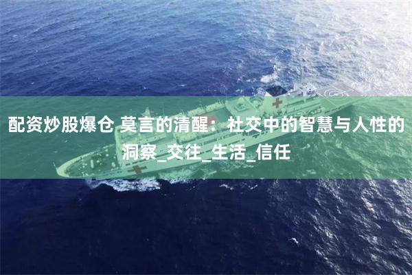 配资炒股爆仓 莫言的清醒:社交中的智慧与人性的洞察_交往_生活_信任