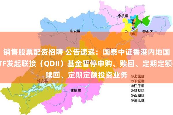 销售股票配资招聘 公告速递:国泰中证香港内地国有企业ETF发起联接(QDII)基金暂停申购、赎回、定期定额投资业务