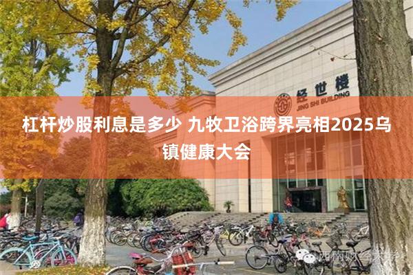 杠杆炒股利息是多少 九牧卫浴跨界亮相2025乌镇健康大会