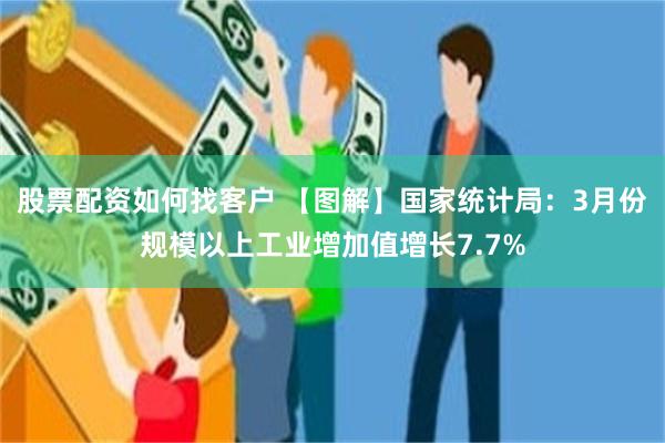 股票配资如何找客户 【图解】国家统计局：3月份规模以上工业增加值增长7.7%