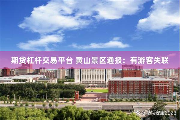 期货杠杆交易平台 黄山景区通报：有游客失联
