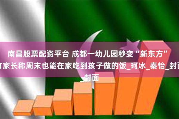 南昌股票配资平台 成都一幼儿园秒变“新东方” 有家长称周末也能在家吃到孩子做的饭_珂冰_秦怡_封面