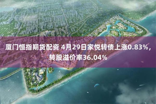 厦门恒指期货配资 4月29日家悦转债上涨0.83%,转股溢价率36.04%