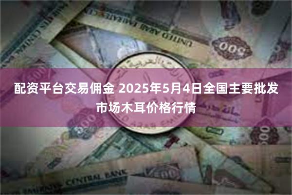 配资平台交易佣金 2025年5月4日全国主要批发市场木耳价格行情