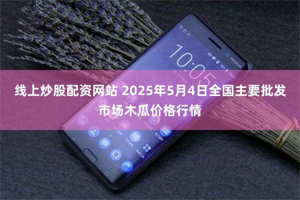 线上炒股配资网站 2025年5月4日全国主要批发市场木瓜价格行情