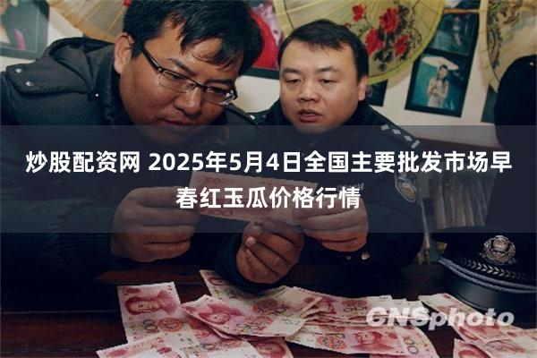 炒股配资网 2025年5月4日全国主要批发市场早春红玉瓜价格行情