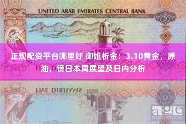 正规配资平台哪里好 御姐析金:3.10黄金,原油,镑日本周展望及日内分析