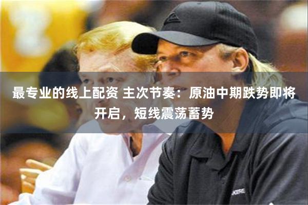 最专业的线上配资 主次节奏:原油中期跌势即将开启,短线震荡蓄势