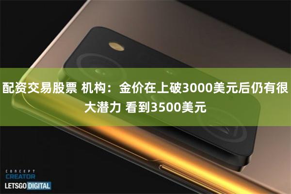 配资交易股票 机构:金价在上破3000美元后仍有很大潜力 看到3500美元
