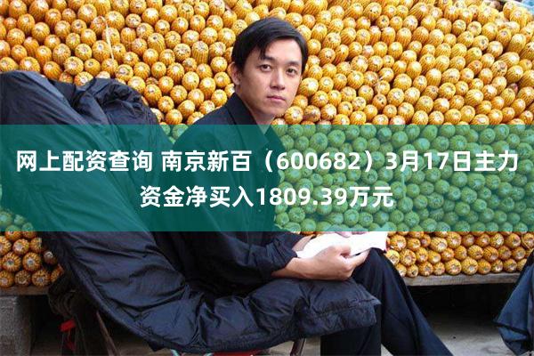 网上配资查询 南京新百(600682)3月17日主力资金净买入1809.39万元