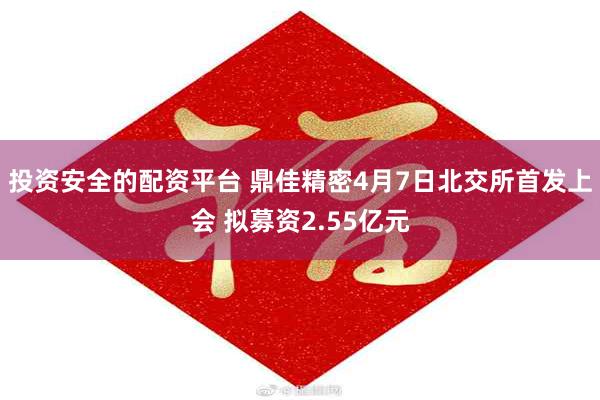 投资安全的配资平台 鼎佳精密4月7日北交所首发上会 拟募资2.55亿元