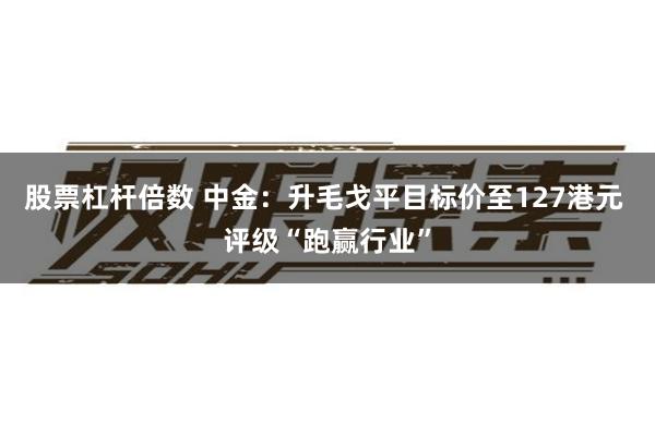 股票杠杆倍数 中金:升毛戈平目标价至127港元 评级“跑赢行业”