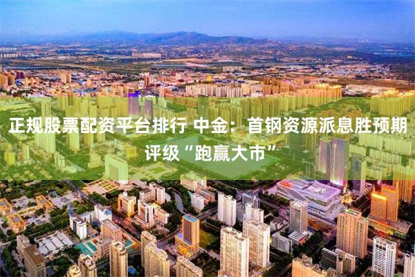 正规股票配资平台排行 中金:首钢资源派息胜预期 评级“跑赢大市”