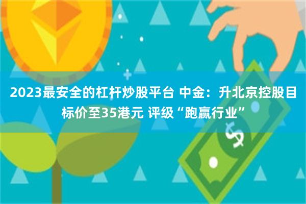 2023最安全的杠杆炒股平台 中金:升北京控股目标价至35港元 评级“跑赢行业”