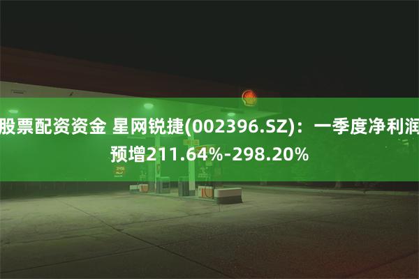 股票配资资金 星网锐捷(002396.SZ):一季度净利润预增211.64%-298.20%